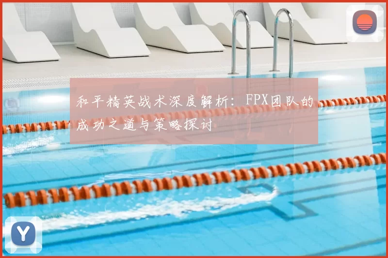 和平精英战术深度解析：FPX团队的成功之道与策略探讨