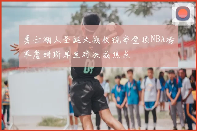勇士湖人圣诞大战收视率登顶NBA榜单詹姆斯库里对决成焦点