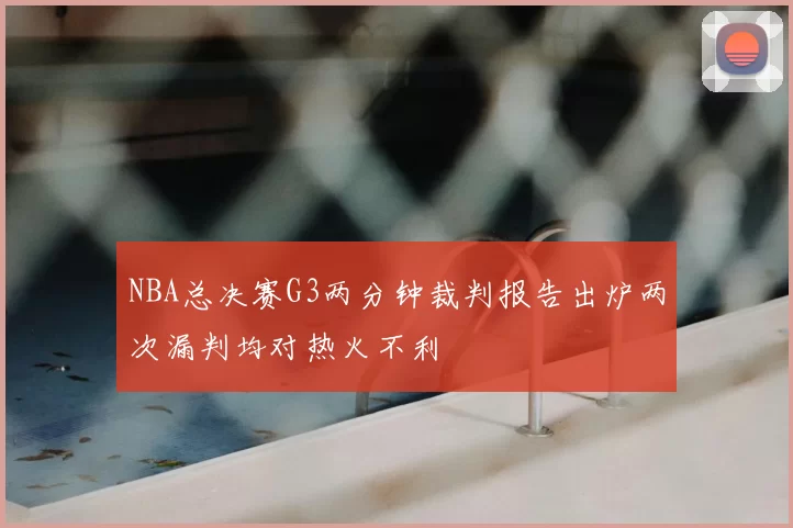 NBA总决赛G3两分钟裁判报告出炉两次漏判均对热火不利