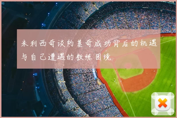 米利西奇谈约基奇成功背后的机遇与自己遭遇的教练困境