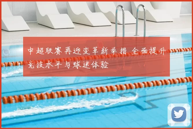 中超联赛再迎变革新举措 全面提升竞技水平与球迷体验
