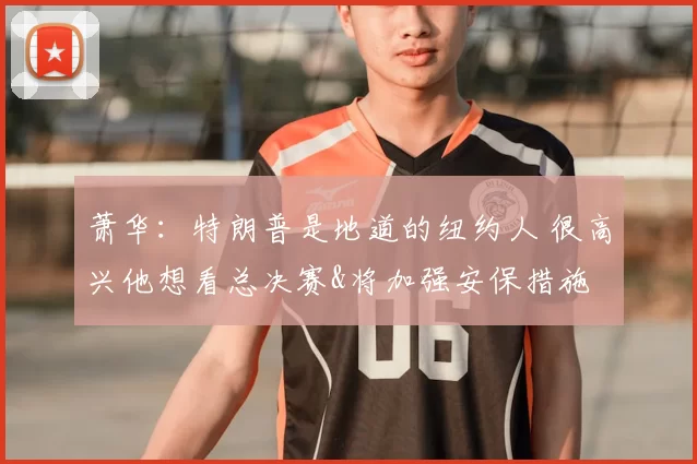 萧华：特朗普是地道的纽约人 很高兴他想看总决赛&将加强安保措施