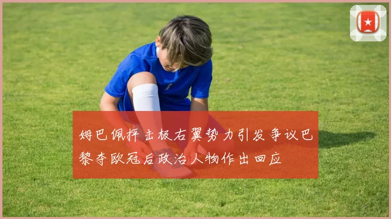 姆巴佩抨击极右翼势力引发争议巴黎夺欧冠后政治人物作出回应