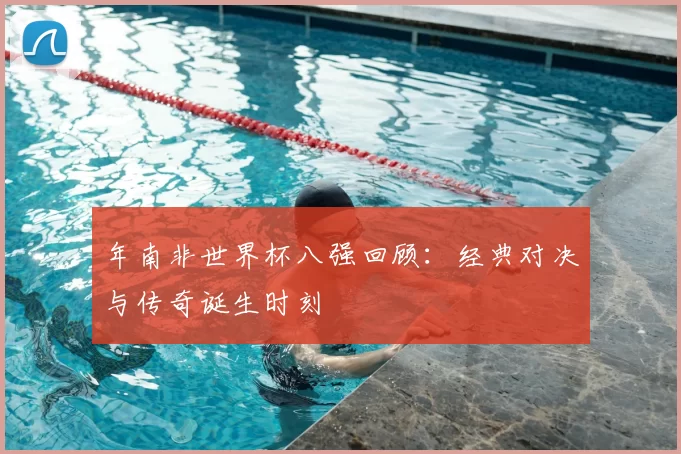 年南非世界杯八强回顾:经典对决与传奇诞生时刻