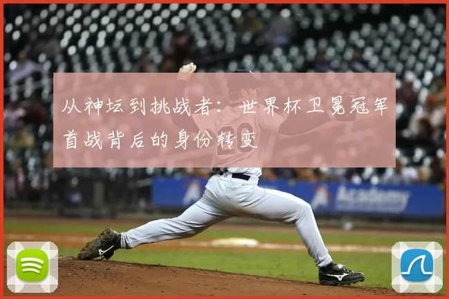 从神坛到挑战者：世界杯卫冕冠军首战背后的身份转变