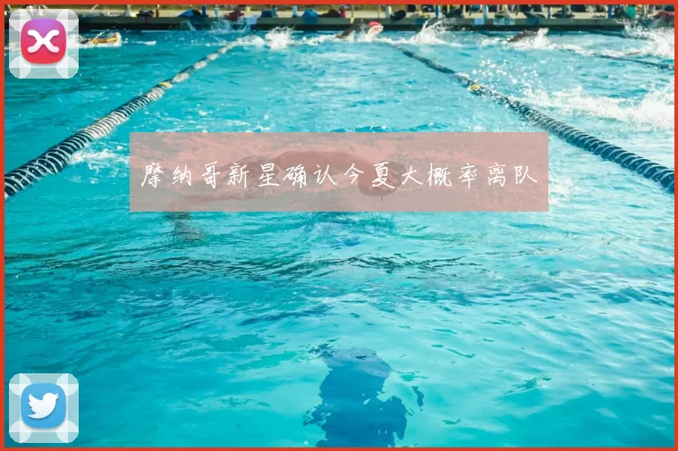 摩纳哥新星确认今夏大概率离队