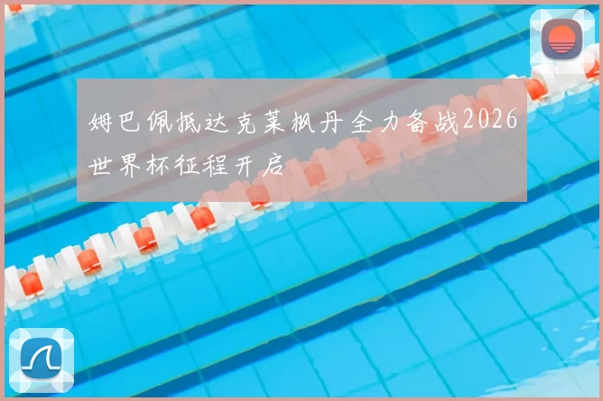 姆巴佩抵达克莱枫丹全力备战2026世界杯征程开启