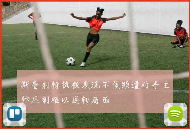 斯普利特执教表现不佳频遭对手主帅压制难以逆转局面