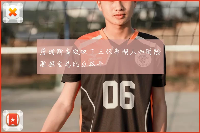 詹姆斯高效砍下三双率湖人加时险胜掘金总比分扳平