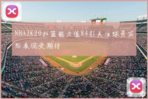 NBA2K20扣篮能力值84引关注球员实际表现受期待