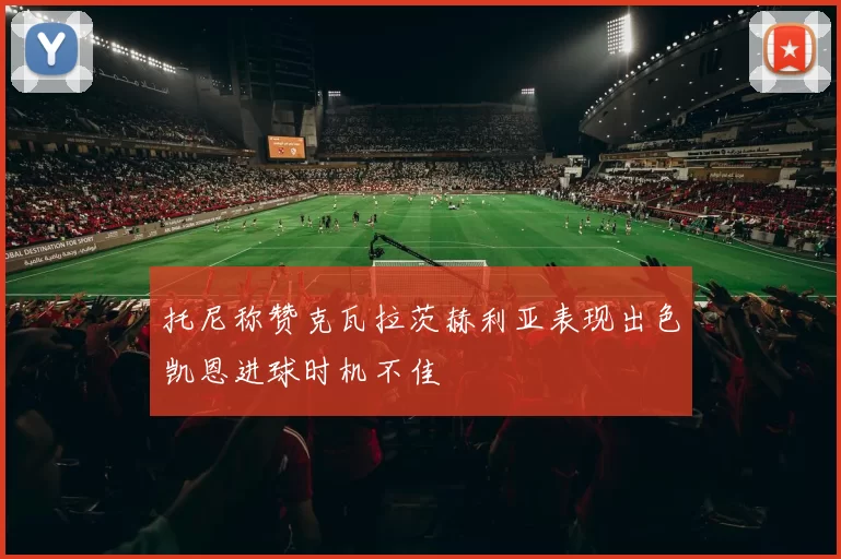托尼称赞克瓦拉茨赫利亚表现出色凯恩进球时机不佳