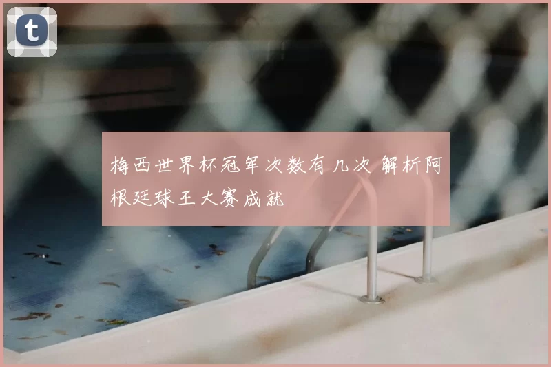 梅西世界杯冠军次数有几次 解析阿根廷球王大赛成就