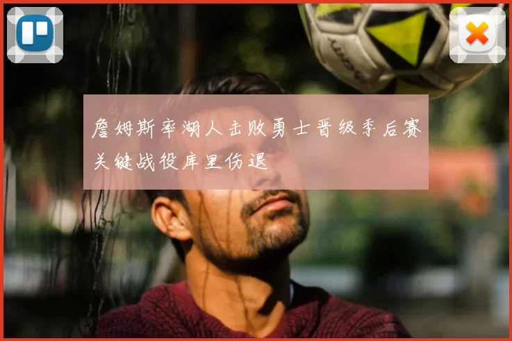 詹姆斯率湖人击败勇士晋级季后赛关键战役库里伤退