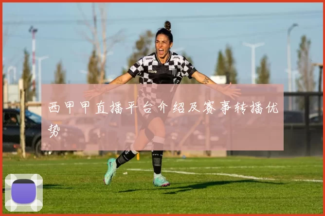 西甲甲直播平台介绍及赛事转播优势