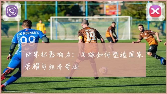 世界杯影响力：足球如何塑造国家荣耀与经济奇迹