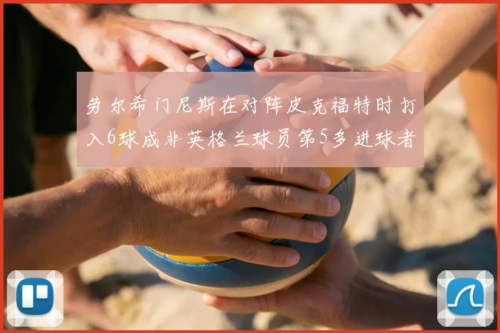 劳尔希门尼斯在对阵皮克福特时打入6球成非英格兰球员第5多进球者
