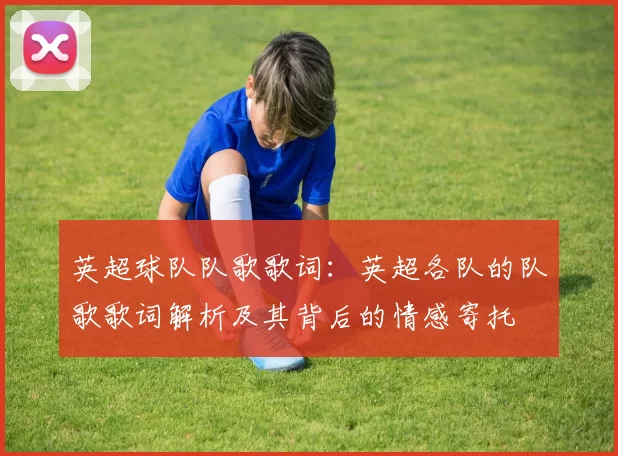 英超球队队歌歌词:英超各队的队歌歌词解析及其背后的情感寄托