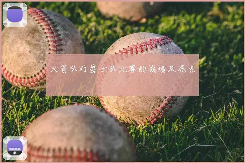 火箭队对爵士队比赛的战绩及亮点