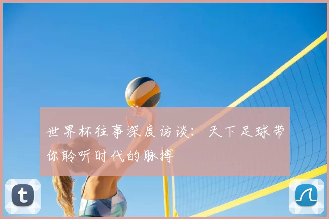 世界杯往事深度访谈：天下足球带你聆听时代的脉搏