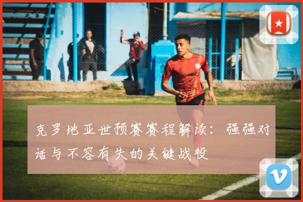 克罗地亚世预赛赛程解读：强强对话与不容有失的关键战役