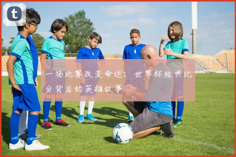 一场比赛改变命运：世界杯经典比分背后的英雄故事