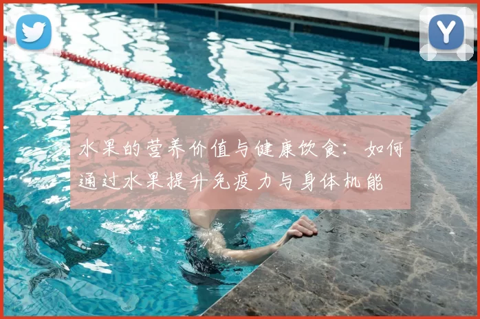 水果的营养价值与健康饮食：如何通过水果提升免疫力与身体机能