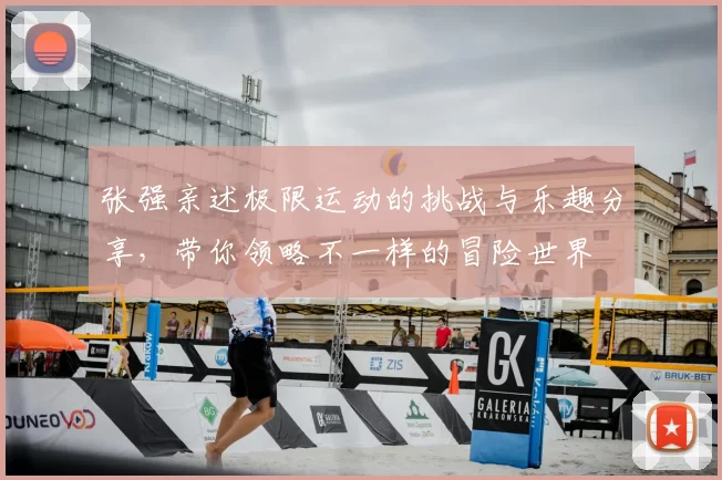 张强亲述极限运动的挑战与乐趣分享，带你领略不一样的冒险世界