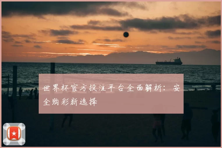 世界杯官方投注平台全面解析：安全购彩新选择
