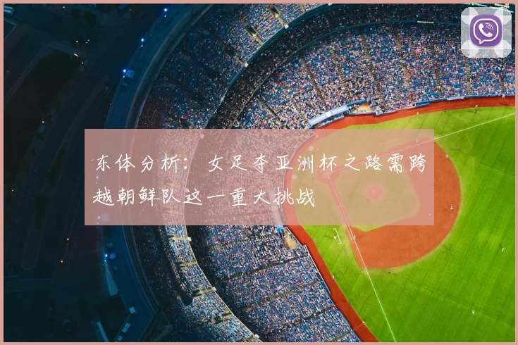 东体分析:女足夺亚洲杯之路需跨越朝鲜队这一重大挑战