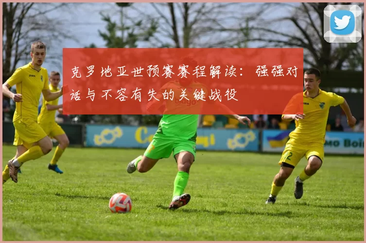 克罗地亚世预赛赛程解读：强强对话与不容有失的关键战役