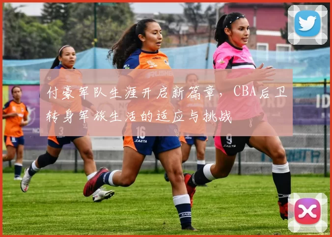 付豪军队生涯开启新篇章，CBA后卫转身军旅生活的适应与挑战