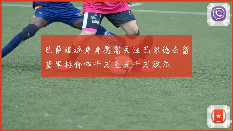 巴萨追逐库库愿需关注巴尔德去留蓝军标价四千万至五千万欧元