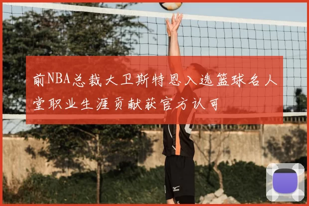 前NBA总裁大卫斯特恩入选篮球名人堂职业生涯贡献获官方认可