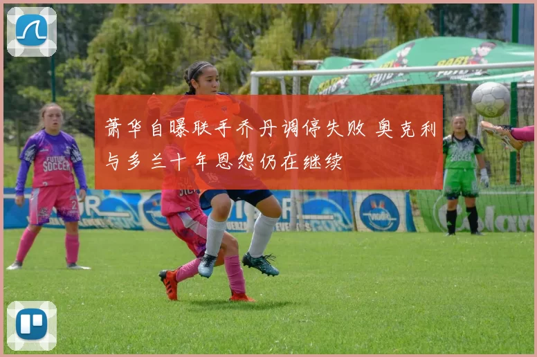 萧华自曝联手乔丹调停失败 奥克利与多兰十年恩怨仍在继续