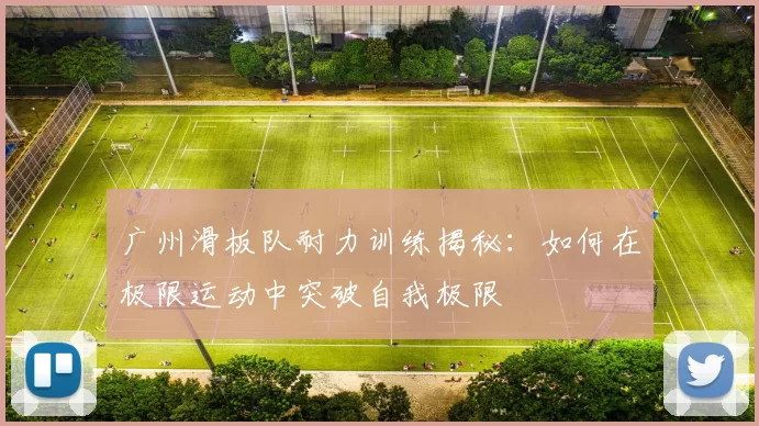 广州滑板队耐力训练揭秘：如何在极限运动中突破自我极限