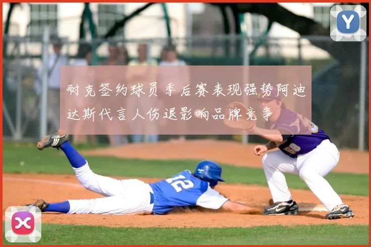 耐克签约球员季后赛表现强势阿迪达斯代言人伤退影响品牌竞争