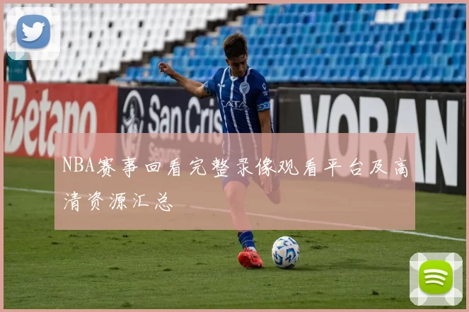 NBA赛事回看完整录像观看平台及高清资源汇总