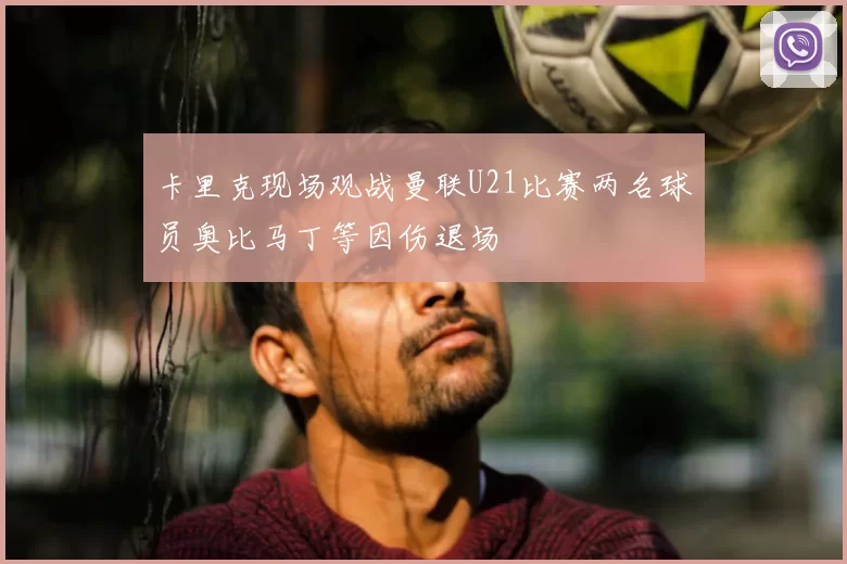 卡里克现场观战曼联U21比赛两名球员奥比马丁等因伤退场