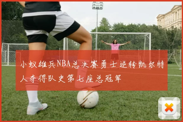小蚁雄兵NBA总决赛勇士逆转凯尔特人夺得队史第七座总冠军