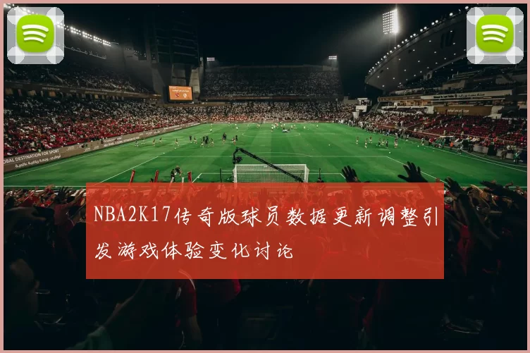 NBA2K17传奇版球员数据更新调整引发游戏体验变化讨论