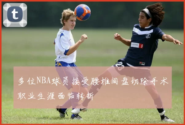 多位NBA球员接受腰椎间盘切除手术职业生涯面临转折