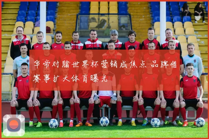 华帝对赌世界杯营销成焦点 品牌借赛事扩大体育曝光