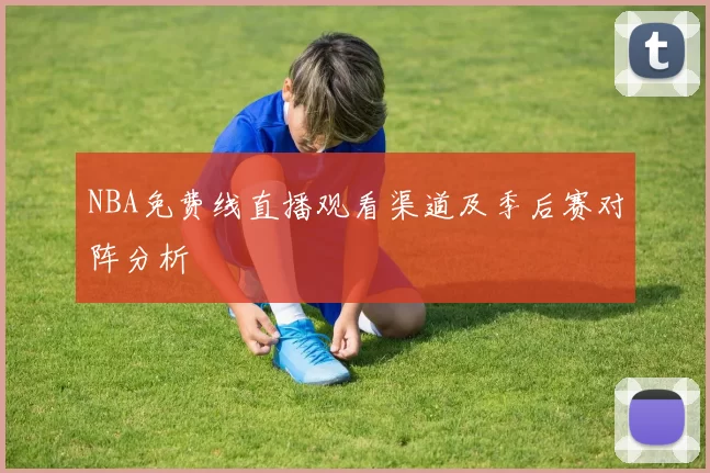 NBA免费线直播观看渠道及季后赛对阵分析
