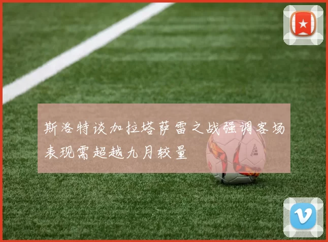斯洛特谈加拉塔萨雷之战强调客场表现需超越九月较量