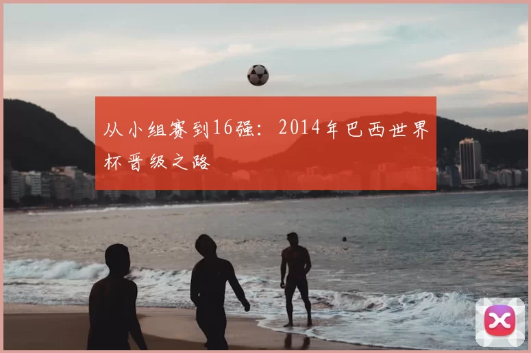 从小组赛到16强:2014年巴西世界杯晋级之路