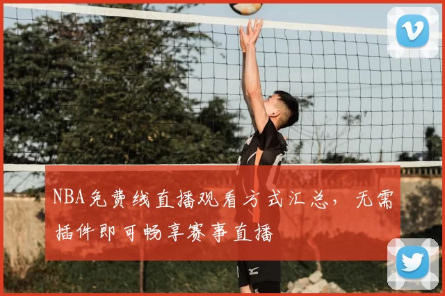 NBA免费线直播观看方式汇总，无需插件即可畅享赛事直播