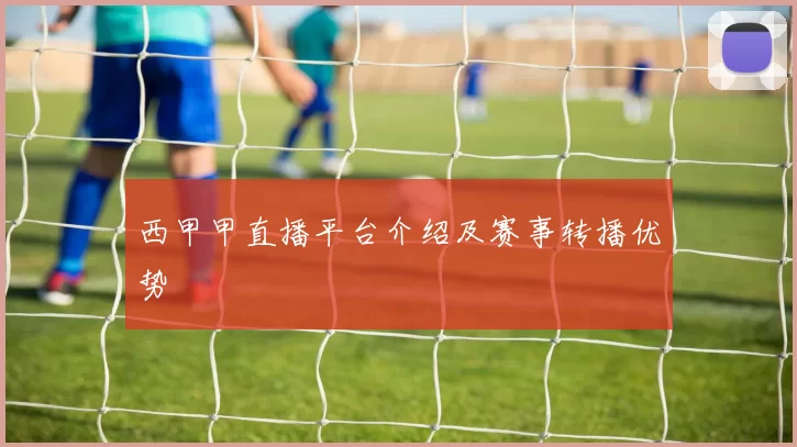 西甲甲直播平台介绍及赛事转播优势