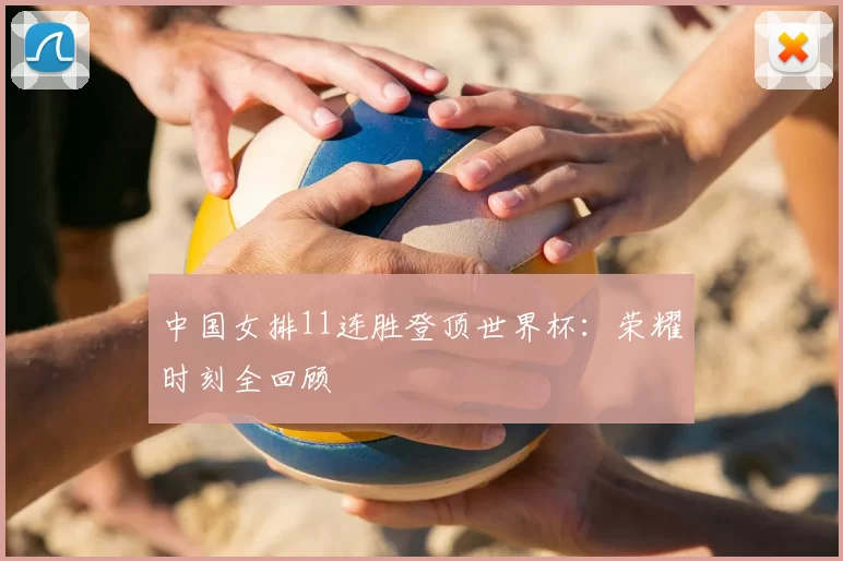 中国女排11连胜登顶世界杯：荣耀时刻全回顾