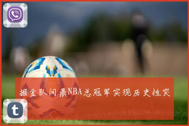 掘金队问鼎NBA总冠军实现历史性突破