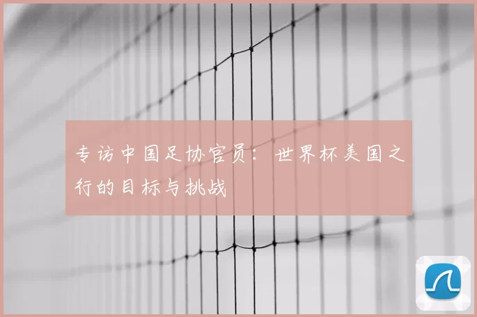 专访中国足协官员：世界杯美国之行的目标与挑战